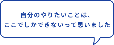 自分のやりたいこと、ここでしかできないって思った